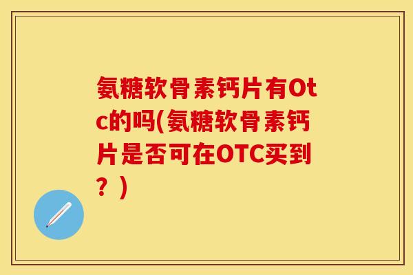 氨糖软骨素钙片有Otc的吗(氨糖软骨素钙片是否可在OTC买到？)