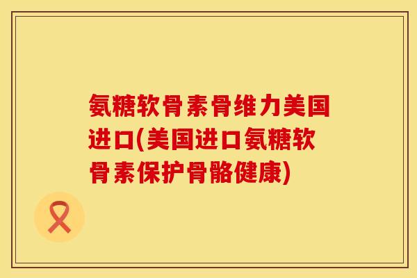 氨糖软骨素骨维力美国进口(美国进口氨糖软骨素保护骨骼健康)