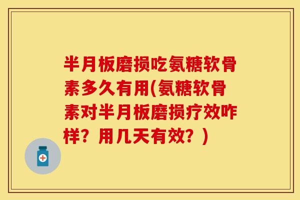磨损吃氨糖软骨素多久有用(氨糖软骨素对磨损疗效咋样？用几天有效？)