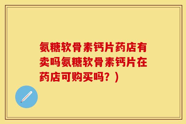 氨糖软骨素钙片药店有卖吗氨糖软骨素钙片在药店可购买吗？)