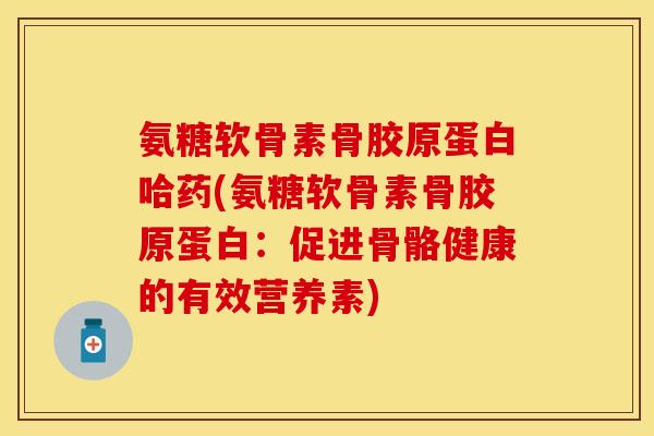 氨糖软骨素骨胶原蛋白哈药(氨糖软骨素骨胶原蛋白：促进骨骼健康的有效营养素)