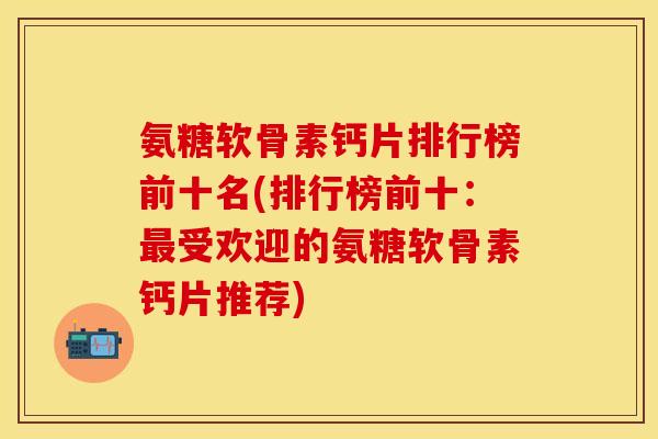 氨糖软骨素钙片排行榜前十名(排行榜前十：最受欢迎的氨糖软骨素钙片推荐)