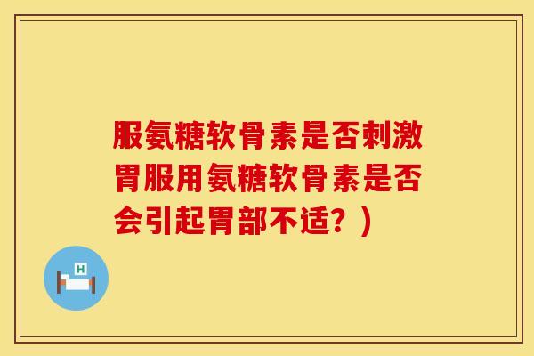 服氨糖软骨素是否刺激胃服用氨糖软骨素是否会引起胃部不适？)