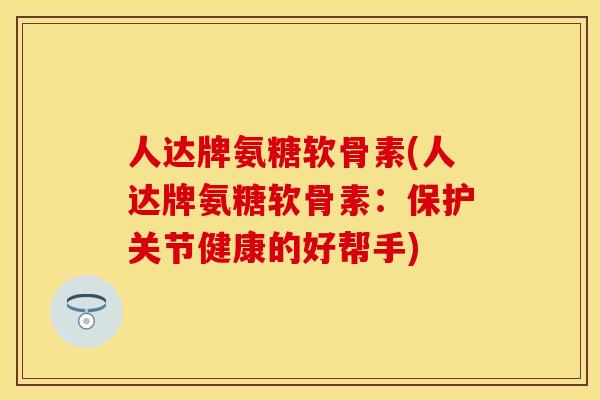 人达牌氨糖软骨素(人达牌氨糖软骨素：保护关节健康的好帮手)