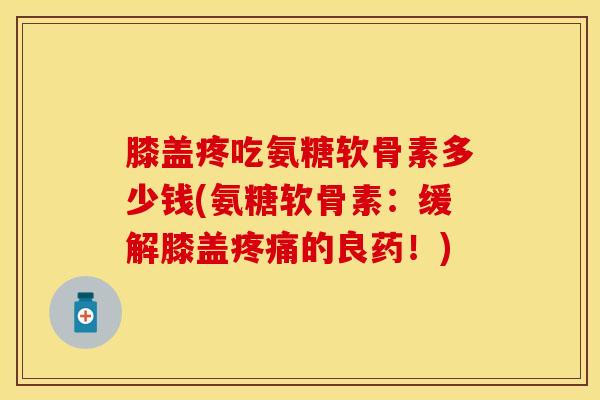 膝盖疼吃氨糖软骨素多少钱(氨糖软骨素：缓解膝盖疼痛的良药！)