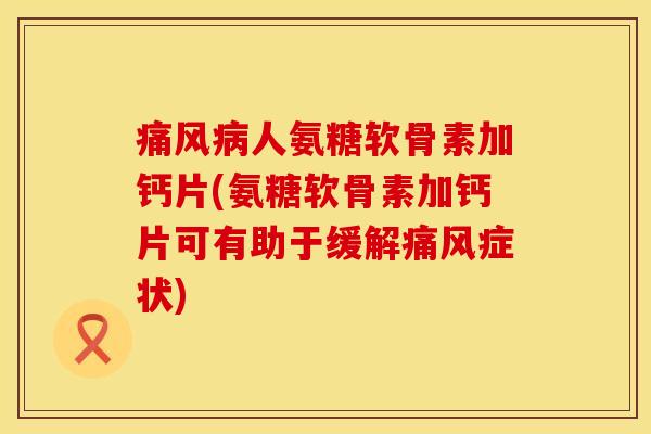 痛风病人氨糖软骨素加钙片(氨糖软骨素加钙片可有助于缓解痛风症状)