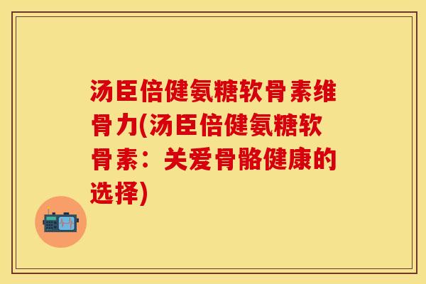汤臣倍健氨糖软骨素维骨力(汤臣倍健氨糖软骨素：关爱骨骼健康的选择)