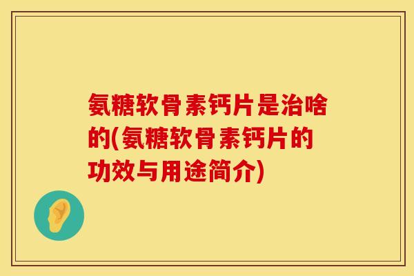 氨糖软骨素钙片是啥的(氨糖软骨素钙片的功效与用途简介)