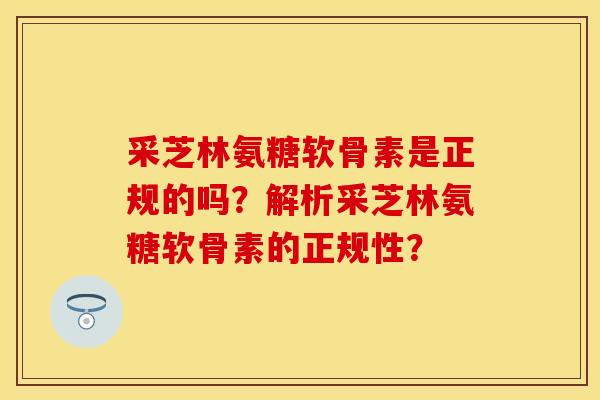 采芝林氨糖软骨素是正规的吗？解析采芝林氨糖软骨素的正规性？