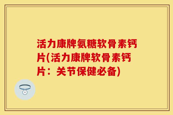 活力康牌氨糖软骨素钙片(活力康牌软骨素钙片：关节保健必备)