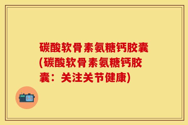 碳酸软骨素氨糖钙胶囊(碳酸软骨素氨糖钙胶囊：关注关节健康)