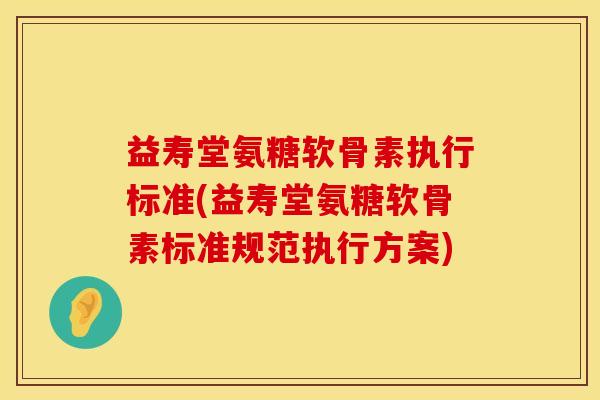 益寿堂氨糖软骨素执行标准(益寿堂氨糖软骨素标准规范执行方案)