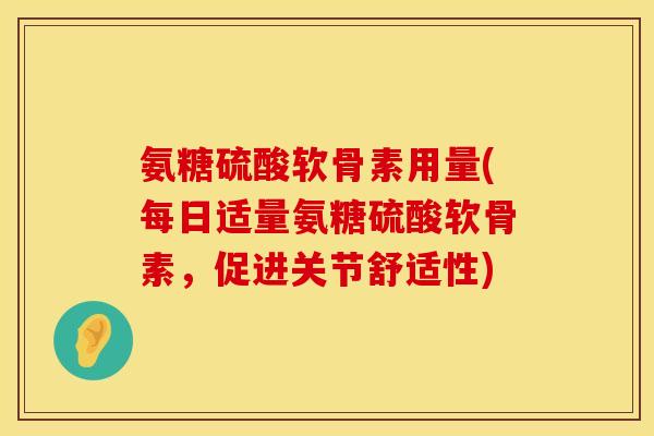 氨糖硫酸软骨素用量(每日适量氨糖硫酸软骨素，促进关节舒适性)