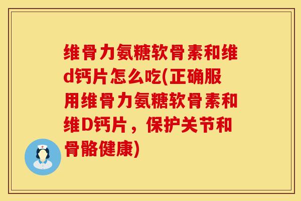维骨力氨糖软骨素和维d钙片怎么吃(正确服用维骨力氨糖软骨素和维D钙片，保护关节和骨骼健康)