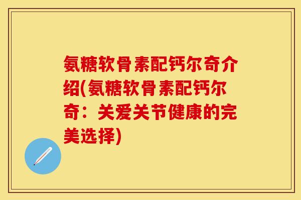 氨糖软骨素配钙尔奇介绍(氨糖软骨素配钙尔奇：关爱关节健康的完美选择)