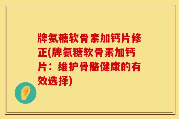 牌氨糖软骨素加钙片修正(牌氨糖软骨素加钙片：维护骨骼健康的有效选择)