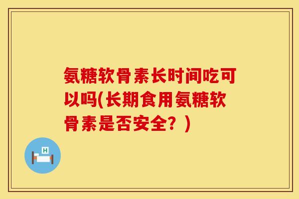 氨糖软骨素长时间吃可以吗(长期食用氨糖软骨素是否安全？)
