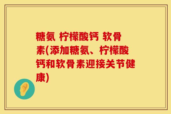 糖氨 柠檬酸钙 软骨素(添加糖氨、柠檬酸钙和软骨素迎接关节健康)