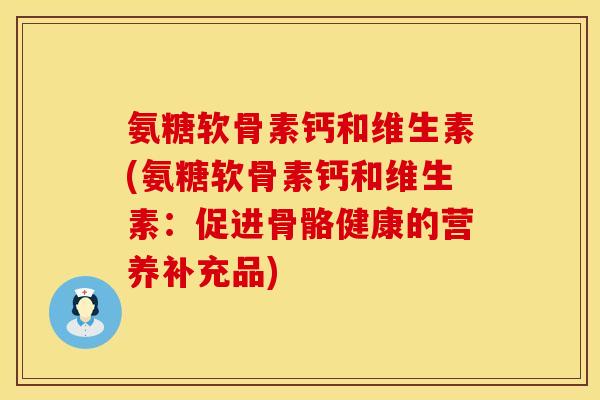 氨糖软骨素钙和维生素(氨糖软骨素钙和维生素：促进骨骼健康的营养补充品)