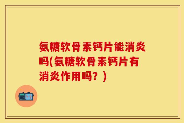 氨糖软骨素钙片能消炎吗(氨糖软骨素钙片有消炎作用吗？)