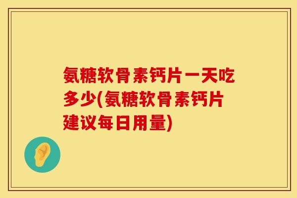氨糖软骨素钙片一天吃多少(氨糖软骨素钙片建议每日用量)