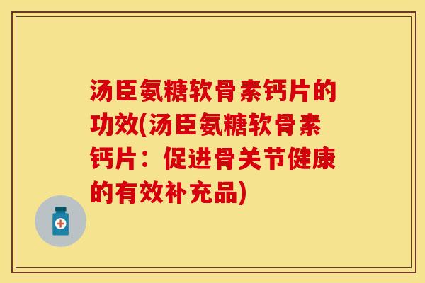 汤臣氨糖软骨素钙片的功效(汤臣氨糖软骨素钙片：促进骨关节健康的有效补充品)