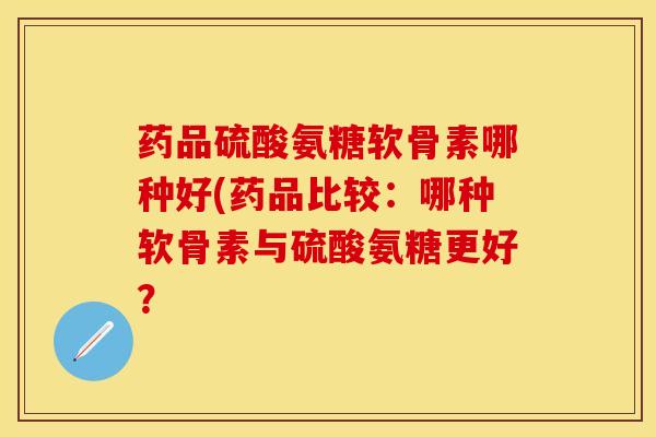 药品硫酸氨糖软骨素哪种好(药品比较：哪种软骨素与硫酸氨糖更好？