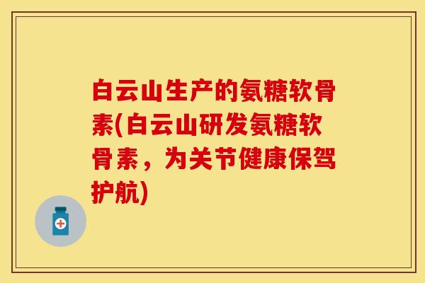 白云山生产的氨糖软骨素(白云山研发氨糖软骨素，为关节健康保驾护航)