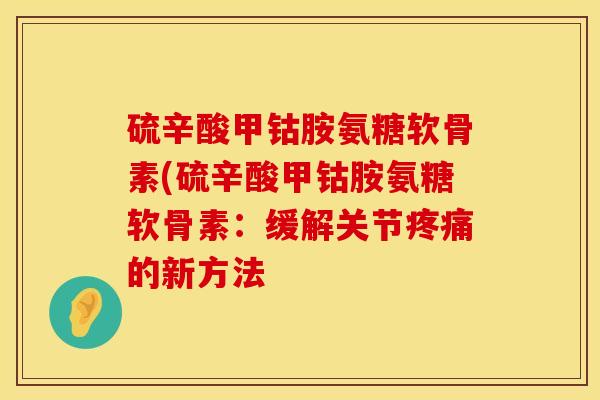 硫辛酸甲钴胺氨糖软骨素(硫辛酸甲钴胺氨糖软骨素：缓解关节的新方法