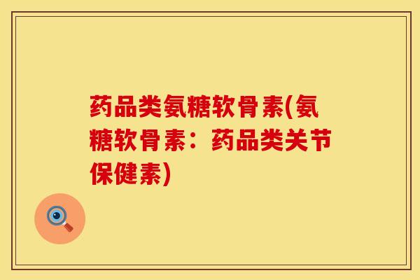 药品类氨糖软骨素(氨糖软骨素：药品类关节保健素)