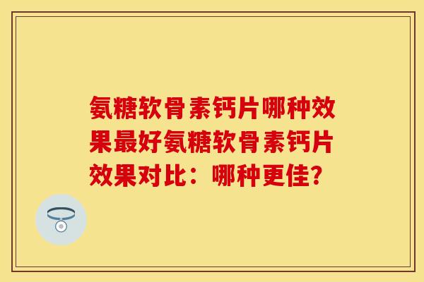 氨糖软骨素钙片哪种效果最好氨糖软骨素钙片效果对比：哪种更佳？