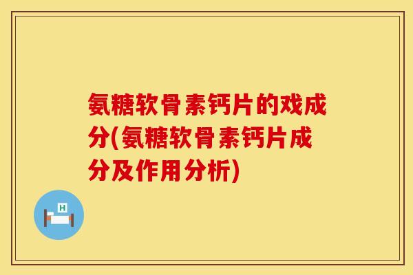 氨糖软骨素钙片的戏成分(氨糖软骨素钙片成分及作用分析)