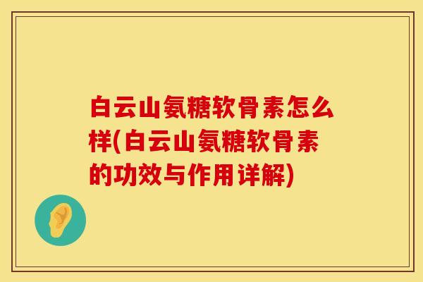 白云山氨糖软骨素怎么样(白云山氨糖软骨素的功效与作用详解)