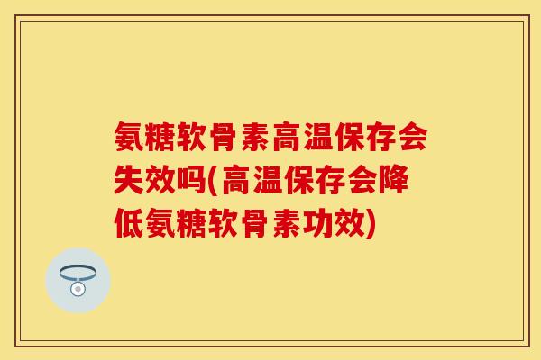 氨糖软骨素高温保存会失效吗(高温保存会降低氨糖软骨素功效)