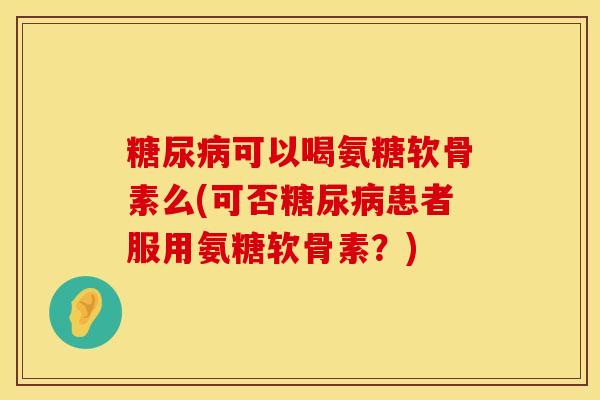 可以喝氨糖软骨素么(可否患者服用氨糖软骨素？)