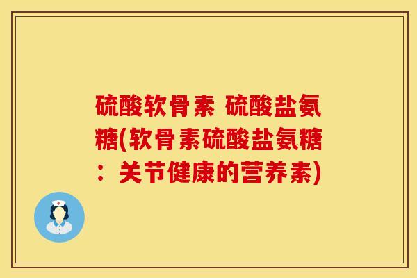 硫酸软骨素 硫酸盐氨糖(软骨素硫酸盐氨糖：关节健康的营养素)
