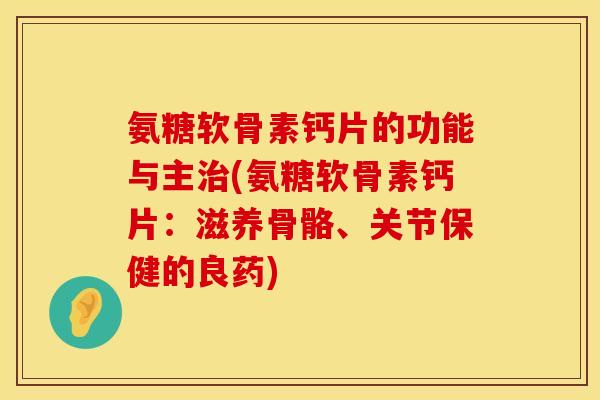 氨糖软骨素钙片的功能与主治(氨糖软骨素钙片：滋养骨骼、关节保健的良药)