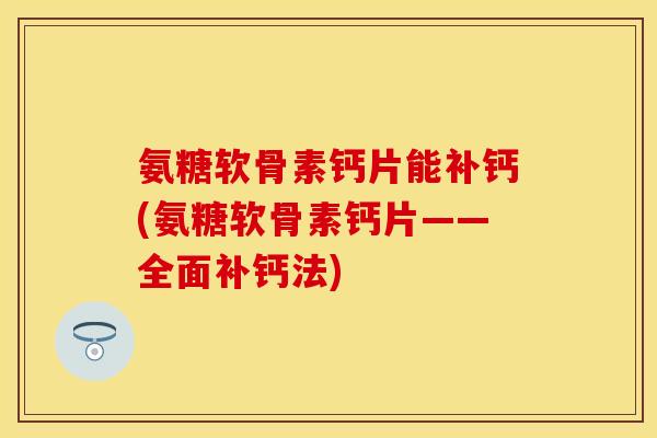 氨糖软骨素钙片能补钙(氨糖软骨素钙片——全面补钙法)