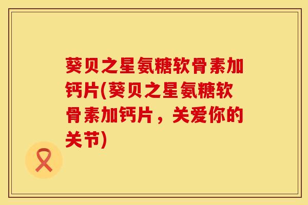 葵贝之星氨糖软骨素加钙片(葵贝之星氨糖软骨素加钙片，关爱你的关节)