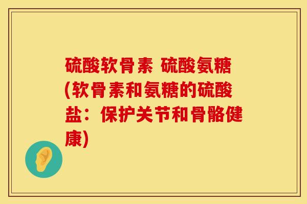 硫酸软骨素 硫酸氨糖(软骨素和氨糖的硫酸盐：保护关节和骨骼健康)