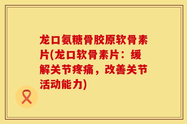 龙口氨糖骨胶原软骨素片(龙口软骨素片：缓解关节疼痛，改善关节活动能力)