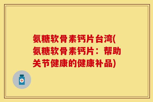 氨糖软骨素钙片台湾(氨糖软骨素钙片：帮助关节健康的健康补品)