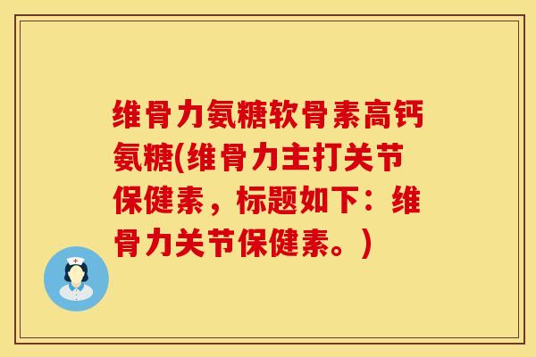 维骨力氨糖软骨素高钙氨糖(维骨力主打关节保健素，标题如下：维骨力关节保健素。)