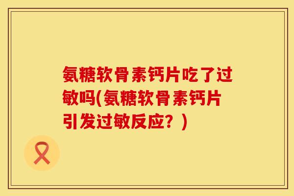 氨糖软骨素钙片吃了过敏吗(氨糖软骨素钙片引发过敏反应？)