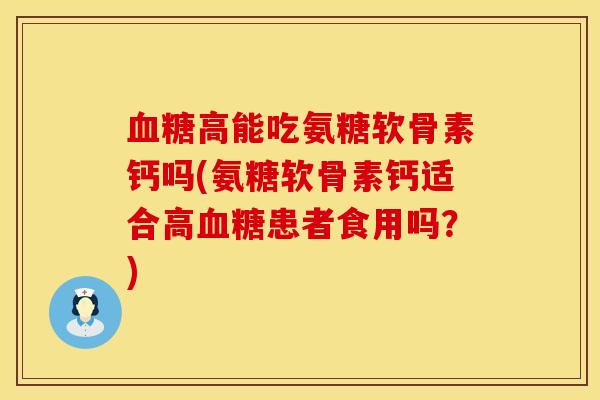 血糖高能吃氨糖软骨素钙吗(氨糖软骨素钙适合高血糖患者食用吗？)