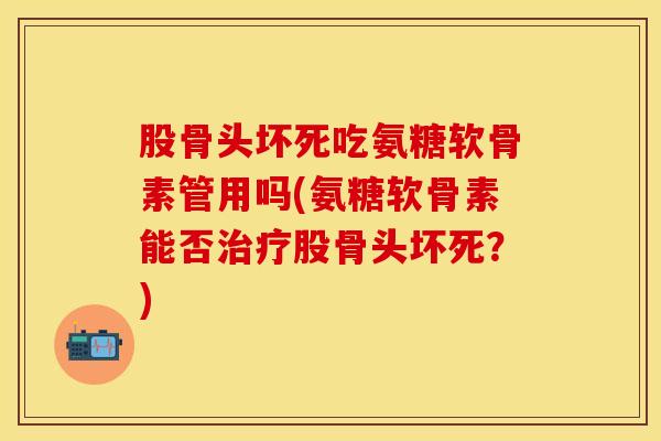 股骨头坏死吃氨糖软骨素管用吗(氨糖软骨素能否治疗股骨头坏死？)