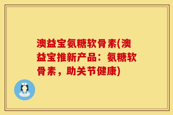 澳益宝氨糖软骨素(澳益宝推新产品：氨糖软骨素，助关节健康)