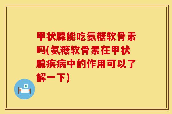 甲状腺能吃氨糖软骨素吗(氨糖软骨素在甲状腺疾病中的作用可以了解一下)