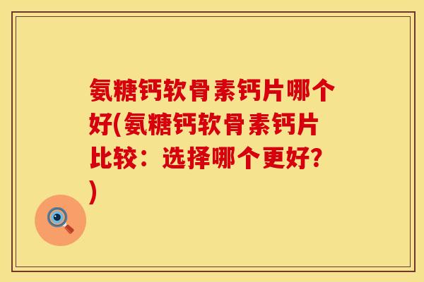 氨糖钙软骨素钙片哪个好(氨糖钙软骨素钙片比较：选择哪个更好？)