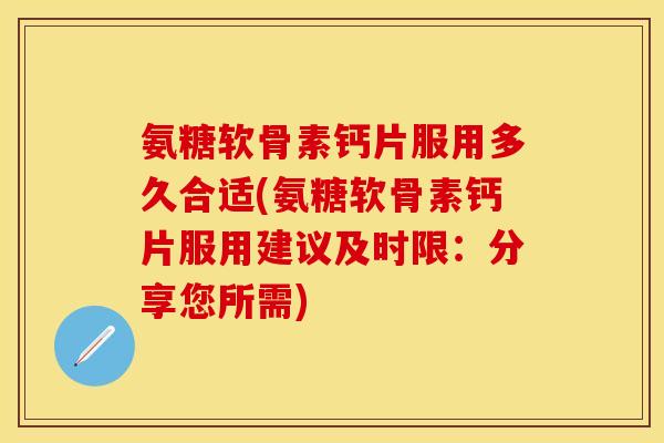 氨糖软骨素钙片服用多久合适(氨糖软骨素钙片服用建议及时限：分享您所需)